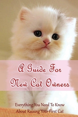 A Guide For New Cat Owners: Everything You Need To Know About Raising Your First Cat: How Do I Care For My New Kitten? by Deviva, Catalina