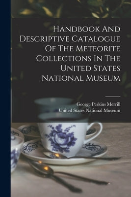 Handbook And Descriptive Catalogue Of The Meteorite Collections In The United States National Museum by United States National Museum