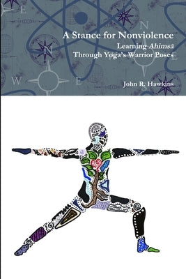 A Stance for Nonviolence: Learning Ahimsā Through Yoga's Warrior Poses by Hawkins, John R.
