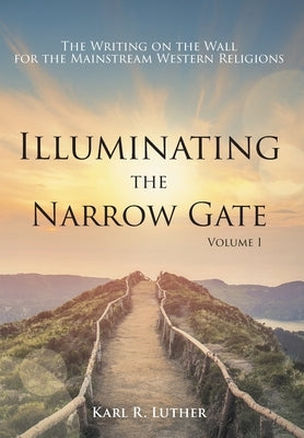 Illuminating the Narrow Gate: The Writing on the Wall for the Mainstream Western Religions: Volume I by Luther, Karl R.