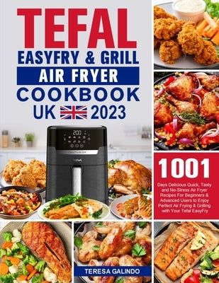 Tefal EasyFry & Grill Air Fryer UK Cookbook 2023: 1001-Day Delicious Quick, Tasty and No-Stress Air Fryer Recipes For Beginners & Advanced Users to En by Galindo, Teresa