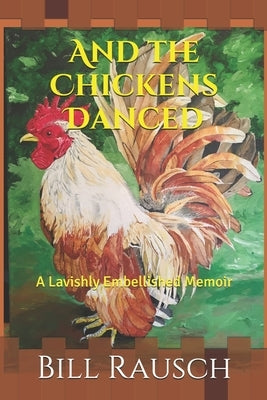 And the Chickens Danced: A Lavishly Embellished Memoir by Rausch, Bill