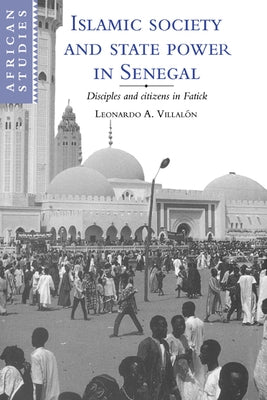 Islamic Society and State Power in Senegal: Disciples and Citizens in Fatick by Villalon, Leonardo Alfonso