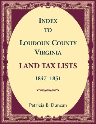 Index to Loudoun County, Virginia Land Tax Lists, 1847-1851 by Duncan, Patricia
