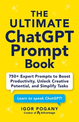 The Ultimate ChatGPT Prompt Book: 750+ Expert Prompts to Boost Productivity, Unlock Creative Potential, and Simplify Tasks by Pogany, Igor