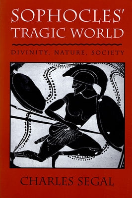 Sophoclesu Tragic World: Divinity, Nature, Society by Segal, Charles