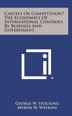 Cartels or Competition? the Economics of International Controls by Business and Government by Stocking, George W. Jr.