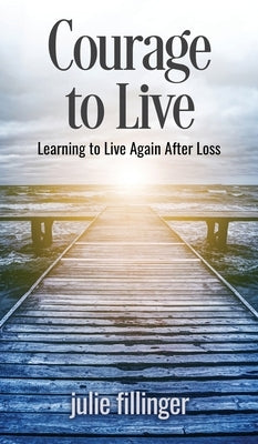 Courage to Live: Learning to Live Again After Loss by Fillinger, Julie