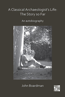 A Classical Archaeologist's Life: The Story So Far: An Autobiography by Boardman, John