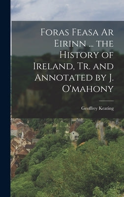 Foras Feasa Ar Eirinn ... the History of Ireland, Tr. and Annotated by J. O'mahony by Keating, Geoffrey