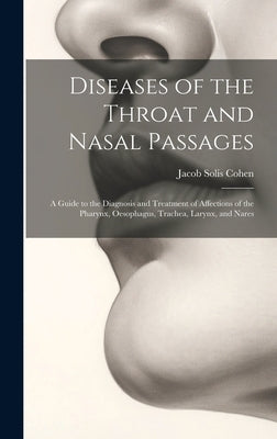 Diseases of the Throat and Nasal Passages: A Guide to the Diagnosis and Treatment of Affections of the Pharynx, Oesophagus, Trachea, Larynx, and Nares by Cohen, Jacob Solis