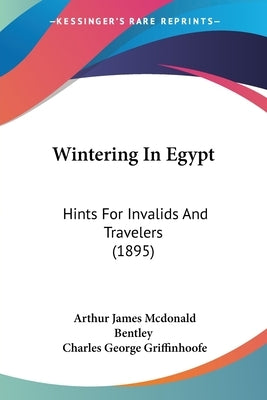 Wintering In Egypt: Hints For Invalids And Travelers (1895) by Bentley, Arthur James McDonald
