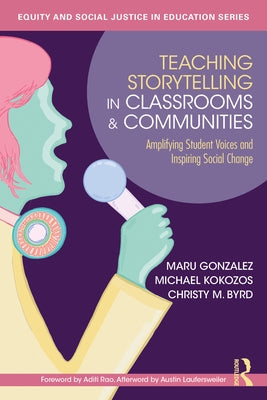 Teaching Storytelling in Classrooms and Communities: Amplifying Student Voices and Inspiring Social Change by Gonzalez, Maru