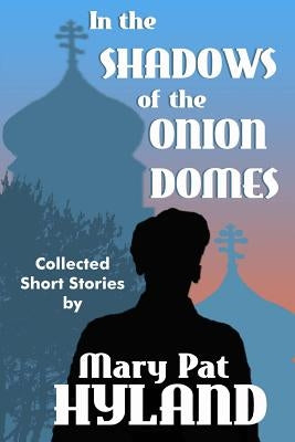 In the Shadows of the Onion Domes: Collected Short Stories by Hyland, Marypat