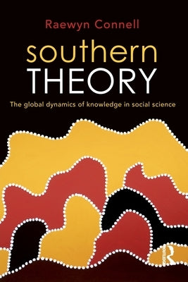 Southern Theory: The Global Dynamics of Knowledge in Social Science by Connell, Raewyn