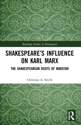 Shakespeare's Influence on Karl Marx: The Shakespearean Roots of Marxism by Smith, Christian A.