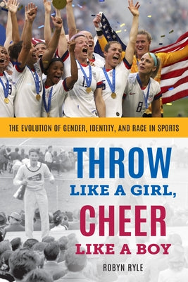 Throw Like a Girl, Cheer Like a Boy: The Evolution of Gender, Identity, and Race in Sports by Ryle, Robyn