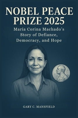 Nobel Peace Prize 2025: María Corina Machado's Story of Defiance, Democracy, and Hope by Mansfield, Gary C.