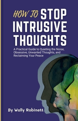 How to Stop Intrusive Thoughts: A Practical Guide to Quieting the Noise, Obsessive, Unwanted Thoughts, and Reclaiming Your Peace by Robinett, Wally