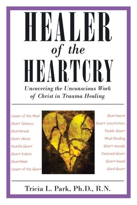 Healer of the Heartcry: Uncovering the Unconscious Work of Christ in Trauma Healing by Park R. N., Tricia L.