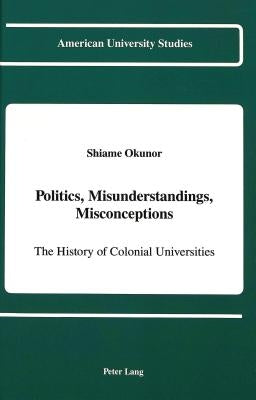 Politics, Misunderstandigs, Misconceptions: The History of Colonial Universities by Okunor, Shiame