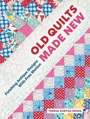 Old Quilts Made New: Finishing Antique Designs with Free Motion by Duryea Wong, Teresa