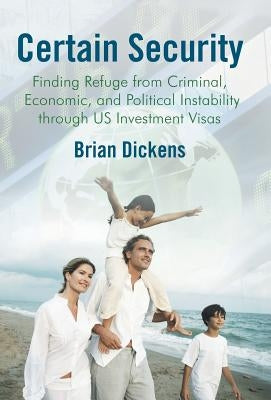 Certain Security: Finding Refuge from Criminal, Economic, and Political Instability Through Us Investment Visas by Dickens, Brian