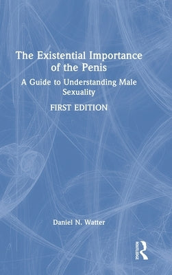 The Existential Importance of the Penis: A Guide to Understanding Male Sexuality by Watter, Daniel N.