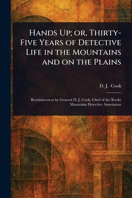 Hands Up; or, Thirty-Five Years of Detective Life in the Mountains and on the Plains by Cook, D. J. ?. ?(David J. ).