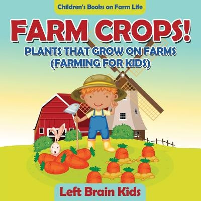 Farm Crops! Plants That Grow on Farms (Farming for Kids) - Children's Books on Farm Life by Left Brain Kids