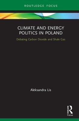 Climate and Energy Politics in Poland: Debating Carbon Dioxide and Shale Gas by Lis, Aleksandra