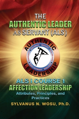 The Authentic Leader As Servant I Course 1: Affection Leadership Attribute by Wosu, Sylvanus N.