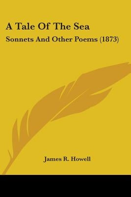 A Tale Of The Sea: Sonnets And Other Poems (1873) by Howell, James R.