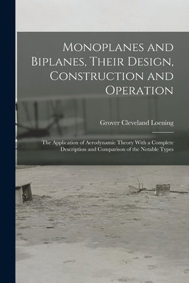 Monoplanes and Biplanes, Their Design, Construction and Operation: The Application of Aerodynamic Theory With a Complete Description and Comparison of by Loening, Grover Cleveland