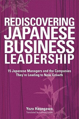 Rediscovering Japanese Business Leadership: 15 Japanese Managers and the Companies They're Leading to New Growth by Hasegawa, Yozo