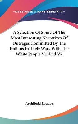 A Selection Of Some Of The Most Interesting Narratives Of Outrages Committed By The Indians In Their Wars With The White People V1 And V2 by Loudon, Archibald