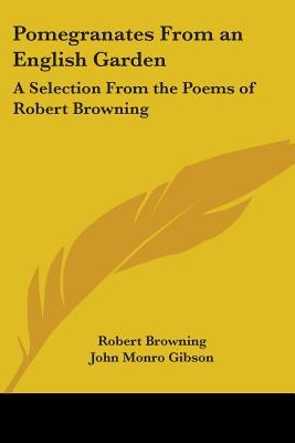 Pomegranates from an English Garden: A Selection from the Poems of Robert Browning by Browning, Robert