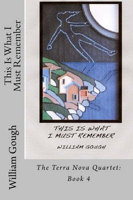 This Is What I Must Remember: Book 4: The Terra Nova Quartet by Gough, William