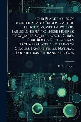 Four Place Tables of Logarithms and Trigonometric Functions, With Auxiliary Tables (chiefly to Three Figures) of Squares, Square Roots, Cubes, Cube Ro by Huntington, E. 1874-1952