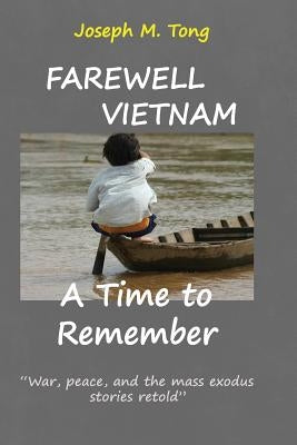 Farewell Vietnam, A Time to Remember: War, peace and the mass exodus stories retold by Tong, Joseph M.