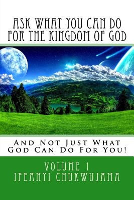 Ask What You Can Do For The Kingdom of God: And Not Just What God Can Do For You! by Chukwujama, Ifeanyi