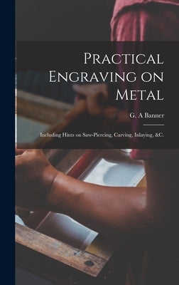 Practical Engraving on Metal: Including Hints on Saw-piercing, Carving, Inlaying, &c. by Banner, G. a.