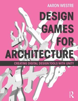 Design Games for Architecture: Creating Digital Design Tools with Unity by Westre, Aaron