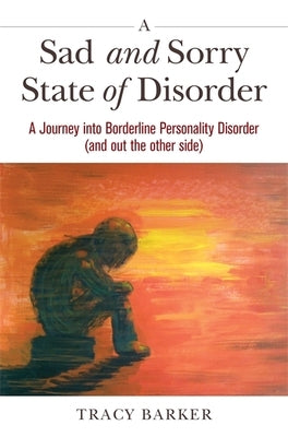 A Sad and Sorry State of Disorder: A Journey Into Borderline Personality Disorder (and Out the Other Side) by Barker, Tracy