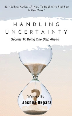 Handling Uncertainty: Secrets To Being One Step Ahead by Okpara, Joshua