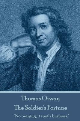 Thomas Otway - The Soldier's Fortune: "No praying, it spoils business." by Otway, Thomas