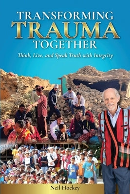 Transforming Trauma Together: Think, Live, and Speak Truth with Integrity by Hockey, Neil