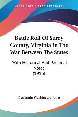 Battle Roll Of Surry County, Virginia In The War Between The States: With Historical And Personal Notes (1913) by Jones, Benjamin Washington
