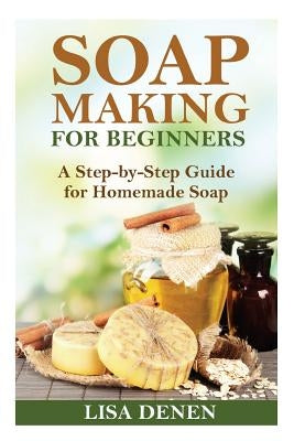 Soap Making for Beginners: A Step-by-Step Guide for Homemade Soap by Denen, Lisa