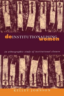 Deinstitutionalising Women: An Ethnographic Study of Institutional Closure by Johnson, Kelley